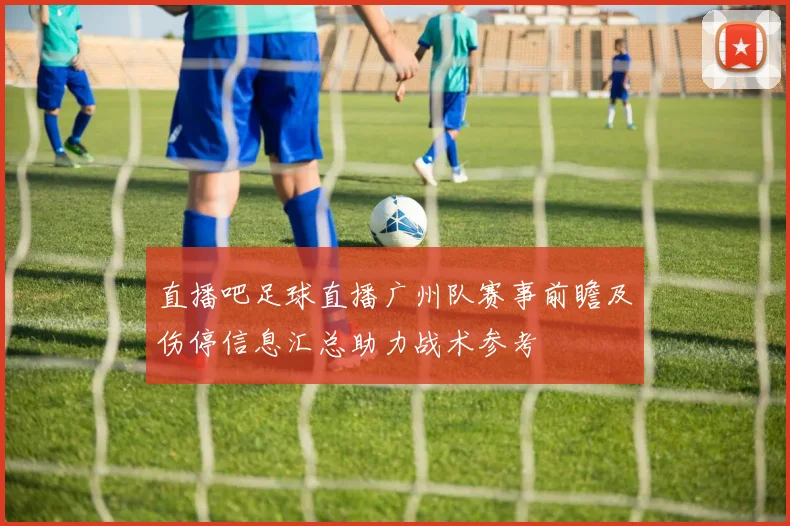 直播吧足球直播广州队赛事前瞻及伤停信息汇总助力战术参考