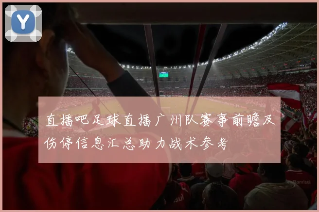 直播吧足球直播广州队赛事前瞻及伤停信息汇总助力战术参考