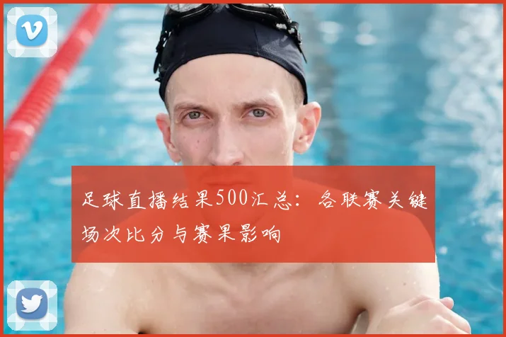 足球直播结果500汇总：各联赛关键场次比分与赛果影响