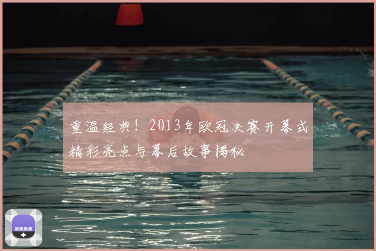 重温经典！2013年欧冠决赛开幕式精彩亮点与幕后故事揭秘