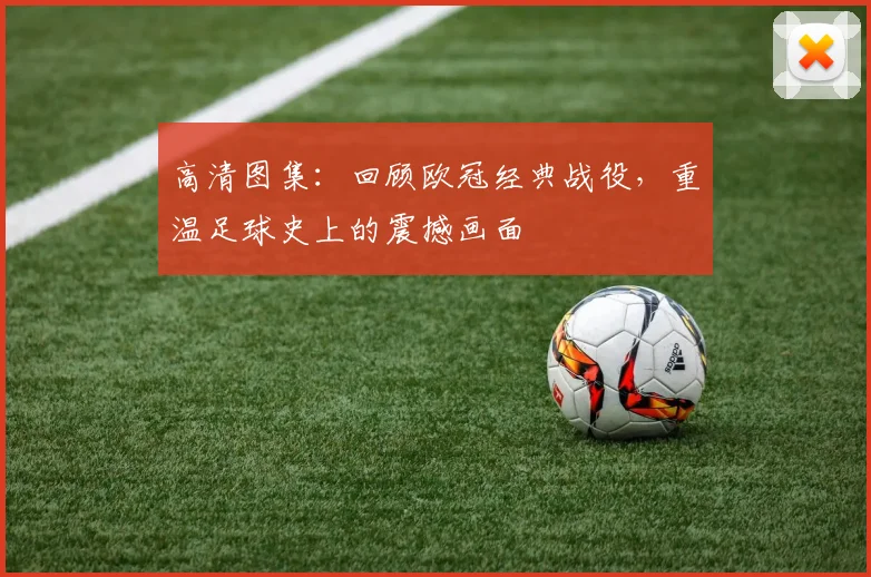 高清图集：回顾欧冠经典战役，重温足球史上的震撼画面