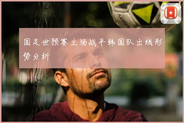 国足世预赛主场战平韩国队出线形势分析