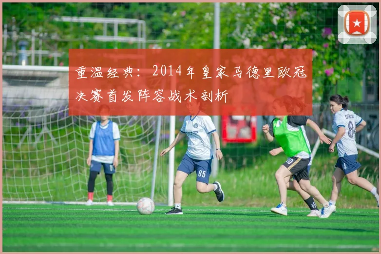 重温经典：2014年皇家马德里欧冠决赛首发阵容战术剖析