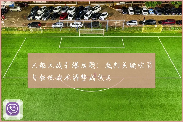 火船大战引爆话题：裁判关键吹罚与教练战术调整成焦点