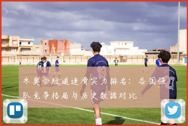 冬奥会短道速滑实力排名：各国强队竞争格局与历史数据对比