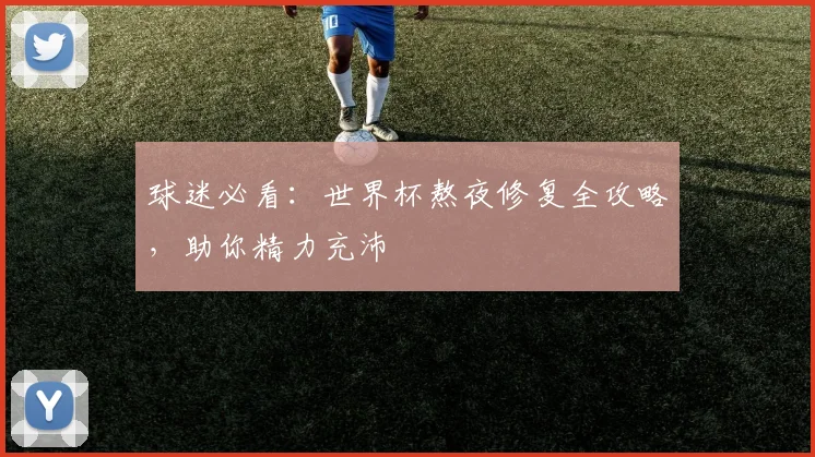球迷必看：世界杯熬夜修复全攻略，助你精力充沛