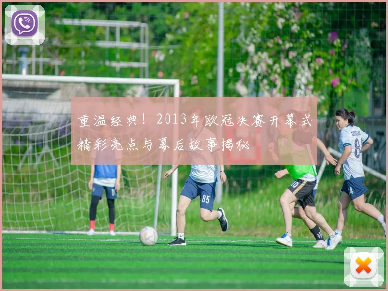 重温经典！2013年欧冠决赛开幕式精彩亮点与幕后故事揭秘