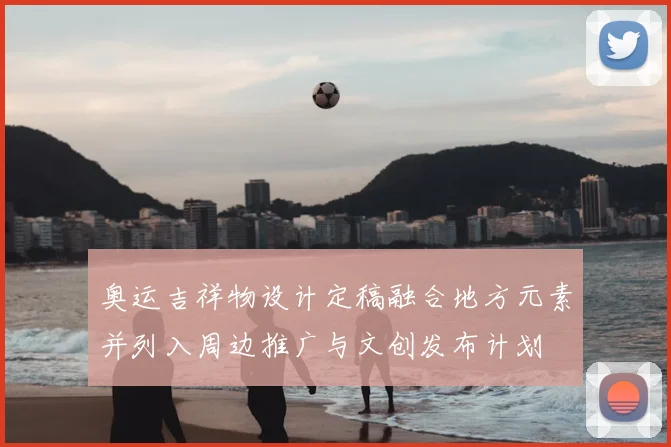 奥运吉祥物设计定稿融合地方元素并列入周边推广与文创发布计划