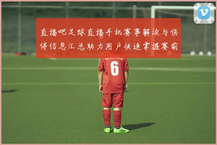 直播吧足球直播手机赛事解读与伤停信息汇总助力用户快速掌握赛前动态与关键看点