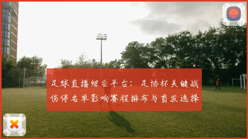 足球直播综合平台：足协杯关键战伤停名单影响赛程排布与首发选择