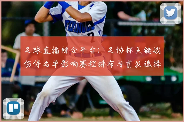 足球直播综合平台：足协杯关键战伤停名单影响赛程排布与首发选择